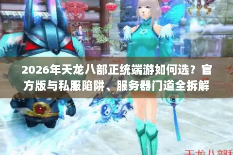 2026年天龙八部正统端游如何选?官方版与私服陷阱、服务器门道全拆解 2026年天龙八部正统端游如何选?官方版与私服陷阱、服务器门道全拆解