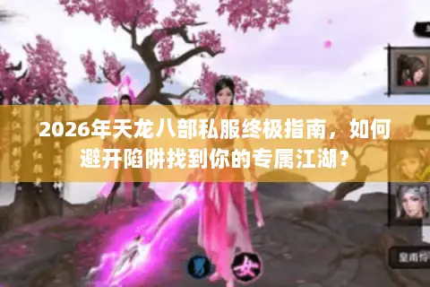 2026年天龙八部私服终极指南,如何避开陷阱找到你的专属江湖? 2026年天龙八部私服终极指南,如何避开陷阱找到你的专属江湖?