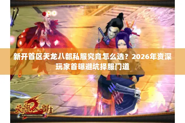 新开首区天龙八部私服究竟怎么选?2026年资深玩家首曝避坑择服门道 新开首区天龙八部私服究竟怎么选?2026年资深玩家首曝避坑择服门道