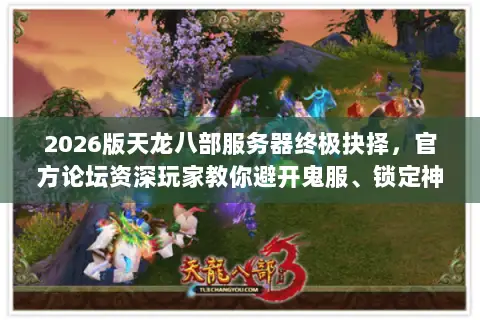 2026版天龙八部服务器终极抉择,官方论坛资深玩家教你避开鬼服、锁定神区 2026版天龙八部服务器终极抉择,官方论坛资深玩家教你避开鬼服、锁定神区
