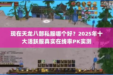 现在天龙八部私服哪个好?2025年十大活跃服真实在线率PK实测 现在天龙八部私服哪个好?2025年十大活跃服真实在线率PK实测