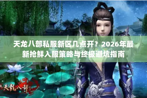 天龙八部私服新区几点开?2026年最新抢鲜入服策略与终极避坑指南 天龙八部私服新区几点开?2026年最新抢鲜入服策略与终极避坑指南
