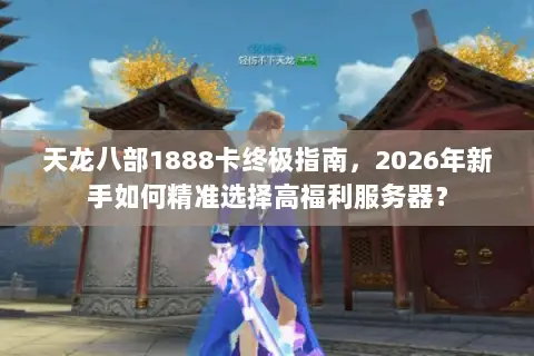 天龙八部1888卡终极指南，2026年新手如何精准选择高福利服务器？