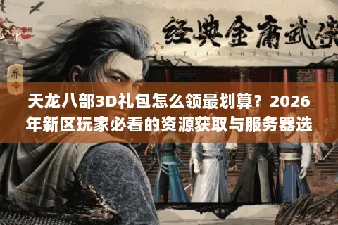 天龙八部3D礼包怎么领最划算？2026年新区玩家必看的资源获取与服务器选择门道