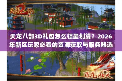 天龙八部3D礼包怎么领最划算？2026年新区玩家必看的资源获取与服务器选择门道
