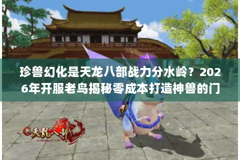 珍兽幻化是天龙八部战力分水岭?2026年开服老鸟揭秘零成本打造神兽的门道 珍兽幻化是天龙八部战力分水岭?2026年开服老鸟揭秘零成本打造神兽的门道
