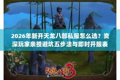 2026年新开天龙八部私服怎么选？资深玩家亲授避坑五步法与即时开服表