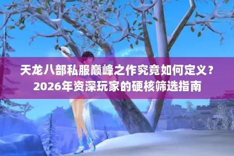 天龙八部私服巅峰之作究竟如何定义?2026年资深玩家的硬核筛选指南 天龙八部私服巅峰之作究竟如何定义?2026年资深玩家的硬核筛选指南
