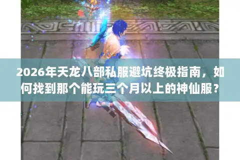 2026年天龙八部私服避坑终极指南，如何找到那个能玩三个月以上的神仙服？
