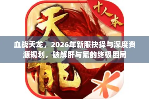 血战天龙,2026年新服抉择与深度资源规划,破解肝与氪的终极困局 血战天龙,2026年新服抉择与深度资源规划,破解肝与氪的终极困局