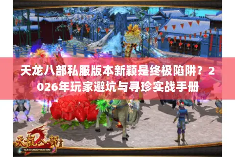 天龙八部私服版本新颖是终极陷阱?2026年玩家避坑与寻珍实战手册 天龙八部私服版本新颖是终极陷阱?2026年玩家避坑与寻珍实战手册