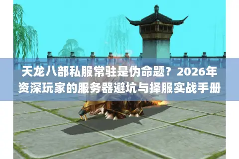 天龙八部私服常驻是伪命题?2026年资深玩家的服务器避坑与择服实战手册 天龙八部私服常驻是伪命题?2026年资深玩家的服务器避坑与择服实战手册
