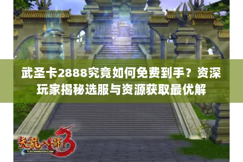 武圣卡2888究竟如何免费到手?资深玩家揭秘选服与资源获取最优解 武圣卡2888究竟如何免费到手?资深玩家揭秘选服与资源获取最优解