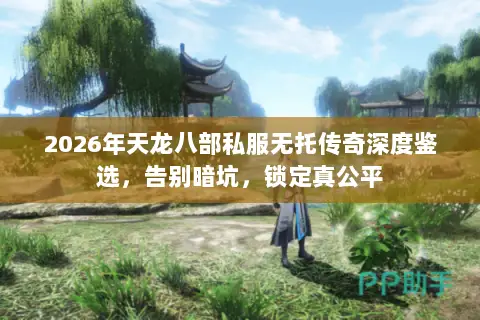 2026年天龙八部私服无托传奇深度鉴选,告别暗坑,锁定真公平 2026年天龙八部私服无托传奇深度鉴选,告别暗坑,锁定真公平