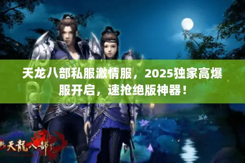 天龙八部私服激情服,2025独家高爆服开启,速抢绝版神器! 天龙八部私服激情服,2025独家高爆服开启,速抢绝版神器!