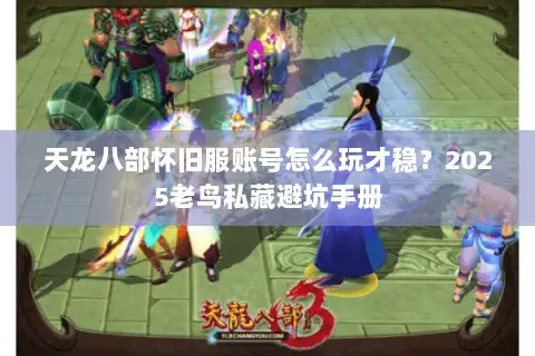 天龙八部怀旧服账号怎么玩才稳？2025老鸟私藏避坑手册