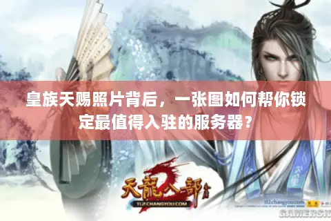 皇族天赐照片背后,一张图如何帮你锁定最值得入驻的服务器? 皇族天赐照片背后,一张图如何帮你锁定最值得入驻的服务器?
