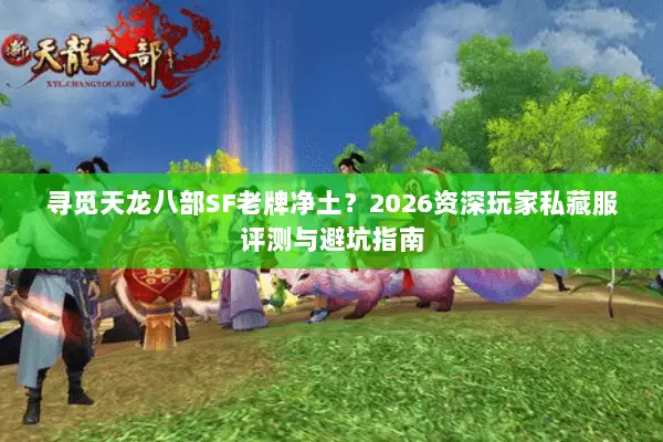 寻觅天龙八部SF老牌净土？2026资深玩家私藏服评测与避坑指南