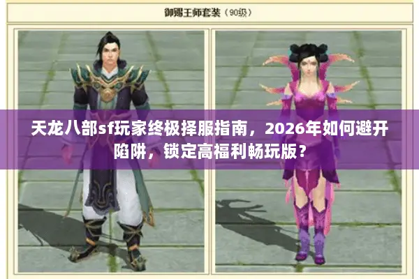 天龙八部sf玩家终极择服指南，2026年如何避开陷阱，锁定高福利畅玩版？