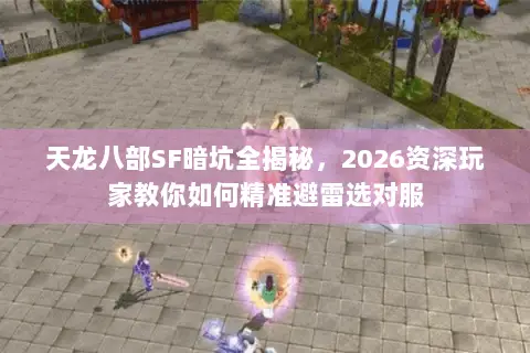 天龙八部SF暗坑全揭秘，2026资深玩家教你如何精准避雷选对服