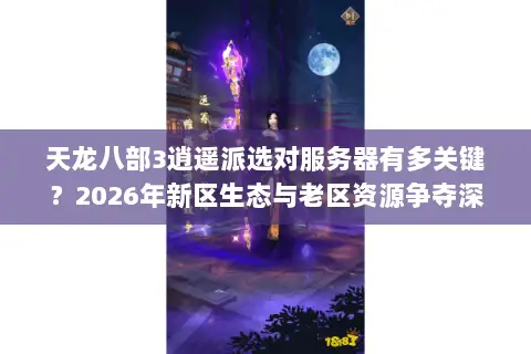 天龙八部3逍遥派选对服务器有多关键?2026年新区生态与老区资源争夺深度解析 天龙八部3逍遥派选对服务器有多关键?2026年新区生态与老区资源争夺深度解析