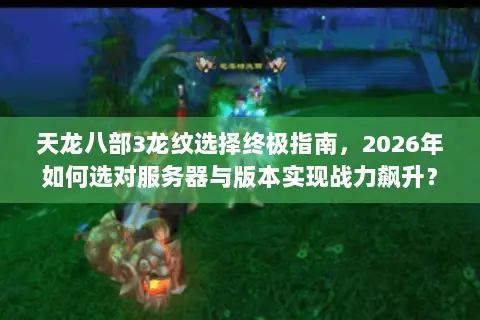 天龙八部3龙纹选择终极指南,2026年如何选对服务器与版本实现战力飙升? 天龙八部3龙纹选择终极指南,2026年如何选对服务器与版本实现战力飙升?