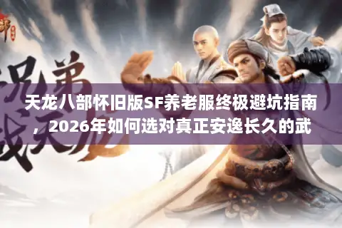 天龙八部怀旧版SF养老服终极避坑指南,2026年如何选对真正安逸长久的武侠家园? 天龙八部怀旧版SF养老服终极避坑指南,2026年如何选对真正安逸长久的武侠家园?
