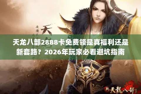 天龙八部2888卡免费领是真福利还是新套路？2026年玩家必看避坑指南