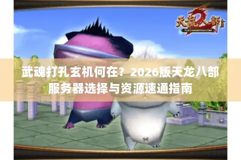 武魂打孔玄机何在?2026版天龙八部服务器选择与资源速通指南 武魂打孔玄机何在?2026版天龙八部服务器选择与资源速通指南