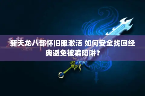 新天龙八部怀旧服激活 如何安全找回经典避免被骗陷阱? 新天龙八部怀旧服激活 如何安全找回经典避免被骗陷阱?