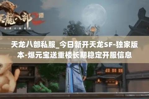 天龙八部私服_今日新开天龙SF-独家版本-爆元宝送重楼长期稳定开服信息 天龙八部私服_今日新开天龙SF-独家版本-爆元宝送重楼长期稳定开服信息