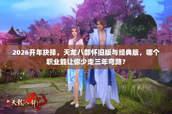 2026开年抉择,天龙八部怀旧版与经典版,哪个职业能让你少走三年弯路? 2026开年抉择,天龙八部怀旧版与经典版,哪个职业能让你少走三年弯路?