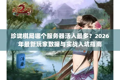 珍珑棋局哪个服务器活人最多？2026年最新玩家数据与实战入坑指南