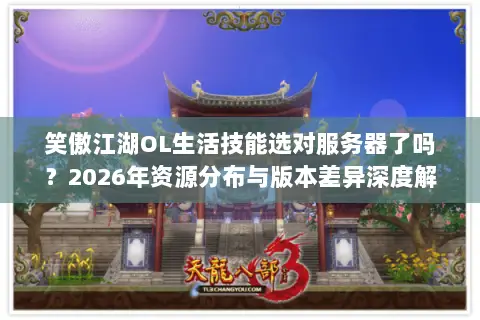 笑傲江湖OL生活技能选对服务器了吗?2026年资源分布与版本差异深度解析 笑傲江湖OL生活技能选对服务器了吗?2026年资源分布与版本差异深度解析