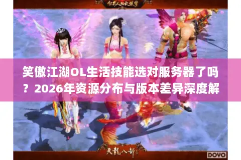 笑傲江湖OL生活技能选对服务器了吗?2026年资源分布与版本差异深度解析 笑傲江湖OL生活技能选对服务器了吗?2026年资源分布与版本差异深度解析