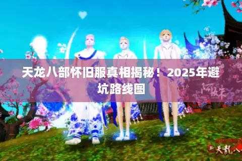 天龙八部怀旧服真相揭秘！2025年避坑路线图