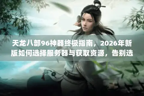 天龙八部96神器终极指南,2026年新版如何选择服务器与获取资源,告别选择困难? 天龙八部96神器终极指南,2026年新版如何选择服务器与获取资源,告别选择困难?
