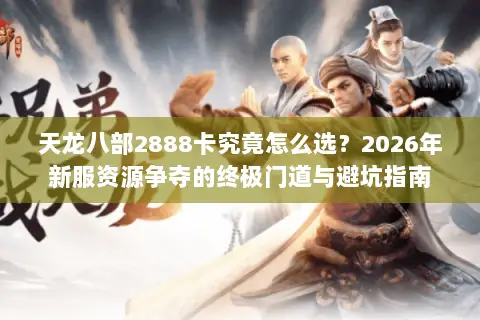 天龙八部2888卡究竟怎么选?2026年新服资源争夺的终极门道与避坑指南 天龙八部2888卡究竟怎么选?2026年新服资源争夺的终极门道与避坑指南