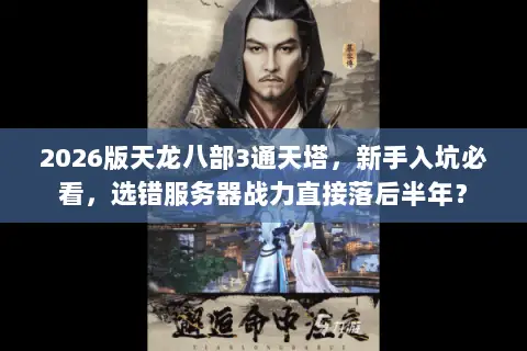 2026版天龙八部3通天塔，新手入坑必看，选错服务器战力直接落后半年？