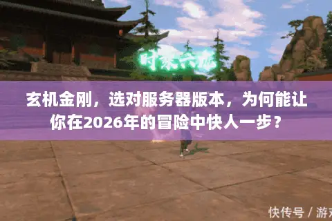玄机金刚,选对服务器版本,为何能让你在2026年的冒险中快人一步? 玄机金刚,选对服务器版本,为何能让你在2026年的冒险中快人一步?