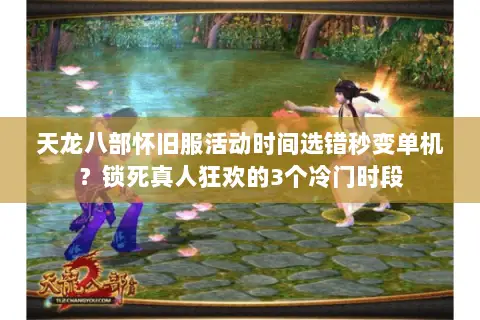 天龙八部怀旧服活动时间选错秒变单机？锁死真人狂欢的3个冷门时段