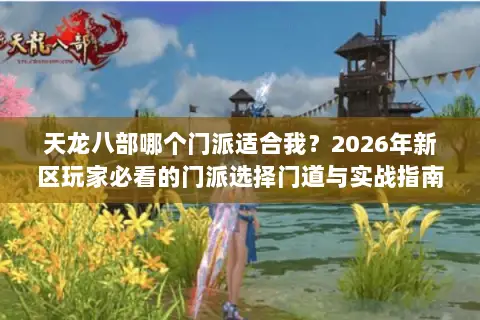 天龙八部哪个门派适合我?2026年新区玩家必看的门派选择门道与实战指南 天龙八部哪个门派适合我?2026年新区玩家必看的门派选择门道与实战指南