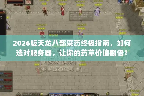 2026版天龙八部采药终极指南,如何选对服务器,让你的药草价值翻倍? 2026版天龙八部采药终极指南,如何选对服务器,让你的药草价值翻倍?