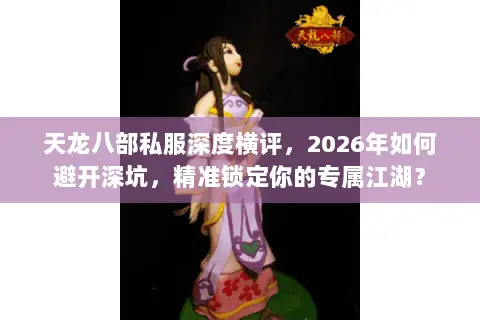 天龙八部私服深度横评，2026年如何避开深坑，精准锁定你的专属江湖？