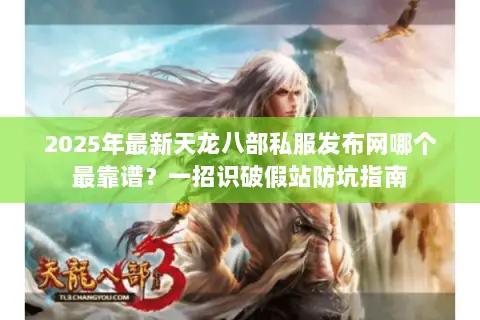 2025年最新天龙八部私服发布网哪个最靠谱?一招识破假站防坑指南 2025年最新天龙八部私服发布网哪个最靠谱?一招识破假站防坑指南