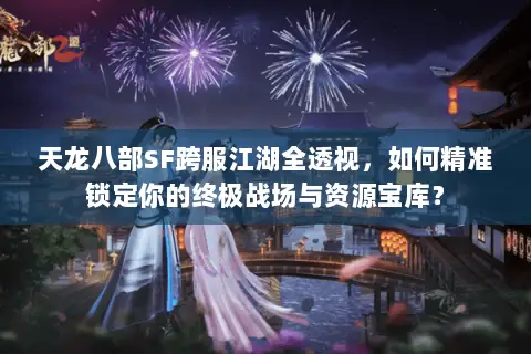天龙八部SF跨服江湖全透视,如何精准锁定你的终极战场与资源宝库? 天龙八部SF跨服江湖全透视,如何精准锁定你的终极战场与资源宝库?