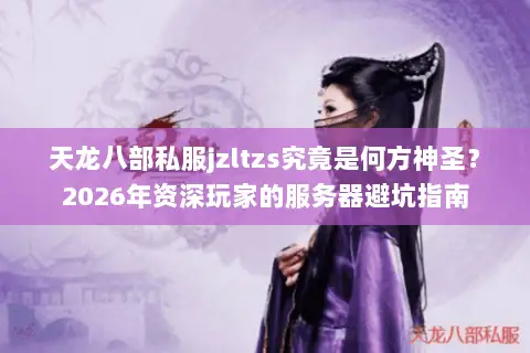 天龙八部私服jzltzs究竟是何方神圣？2026年资深玩家的服务器避坑指南