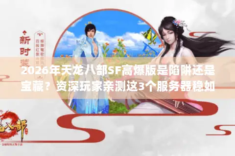 2026年天龙八部SF高爆版是陷阱还是宝藏?资深玩家亲测这3个服务器稳如老狗 2026年天龙八部SF高爆版是陷阱还是宝藏?资深玩家亲测这3个服务器稳如老狗
