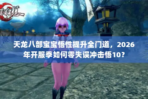 天龙八部宝宝悟性提升全门道,2026年开服季如何零失误冲击悟10? 天龙八部宝宝悟性提升全门道,2026年开服季如何零失误冲击悟10?