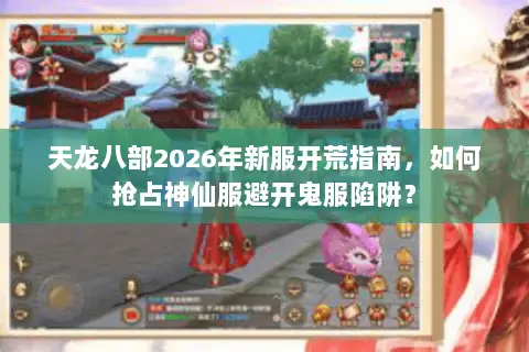 天龙八部2026年新服开荒指南，如何抢占神仙服避开鬼服陷阱？